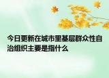 今日更新在城市里基層群眾性自治組織主要是指什么