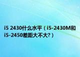 i5 2430什么水平（i5-2430M和i5-2450差距大不大?）