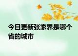 今日更新張家界是哪個省的城市