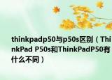 thinkpadp50與p50s區(qū)別（ThinkPad P50s和ThinkPadP50有什么不同）