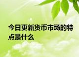 今日更新貨幣市場的特點是什么