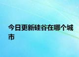 今日更新硅谷在哪個(gè)城市