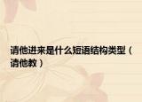 請(qǐng)他進(jìn)來(lái)是什么短語(yǔ)結(jié)構(gòu)類型（請(qǐng)他教）