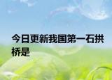 今日更新我國第一石拱橋是