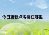 今日更新盧溝橋在哪里