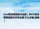 bios系統(tǒng)硬盤模式設(shè)置（BIOS里設(shè)置硬盤模式怎樣設(shè)置,什么步驟,謝謝）