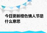 今日更新橙色情人節(jié)是什么意思