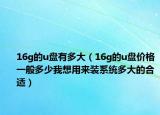 16g的u盤有多大（16g的u盤價(jià)格一般多少我想用來裝系統(tǒng)多大的合適）