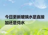 今日更新玻璃水是直接加還是兌水
