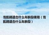 雪肌精適合什么年齡段使用（雪肌精適合什么年齡段）