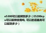 e5300可以超頻到多少（E5200cpu可以超頻使用嗎, 可以的話最高可以超到多少）