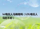 lol電玩人馬稀有嗎（LOL電玩人馬好不好）