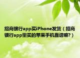 招商銀行app買iPhone發(fā)貨（招商銀行app里買的蘋果手機(jī)靠譜嘛?）