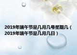 2019年端午節(jié)是幾月幾號星期幾（2019年端午節(jié)是幾月幾日）