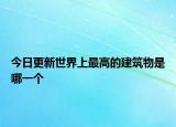 今日更新世界上最高的建筑物是哪一個