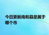 今日更新南和縣是屬于哪個市