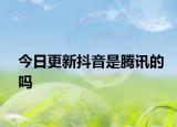今日更新抖音是騰訊的嗎