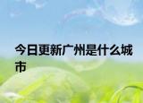 今日更新廣州是什么城市