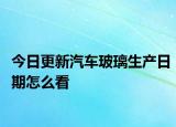 今日更新汽車玻璃生產(chǎn)日期怎么看