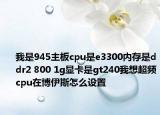 我是945主板cpu是e3300內(nèi)存是ddr2 800 1g顯卡是gt240我想超頻cpu在博伊斯怎么設(shè)置