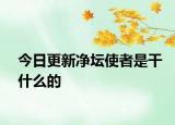 今日更新凈壇使者是干什么的