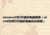 window10打開我的電腦很慢（win10為何打開我的電腦反應(yīng)很慢）