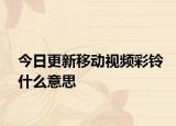今日更新移動(dòng)視頻彩鈴什么意思