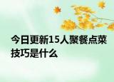今日更新15人聚餐點(diǎn)菜技巧是什么