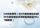 ie9還能用嗎（IE8方便使用些還是IE9方便使用些求詳解我用的是Win7旗艦版）