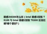 酷睿2t8300怎么樣（Intel 酷睿2雙核 T8100 與 Intel 酷睿2雙核 T8300 區(qū)別在哪?哪個(gè)更好?）