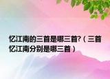 憶江南的三首是哪三首?（三首憶江南分別是哪三首）