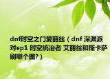 dnf時(shí)空之門愛麗絲（dnf 深淵派對(duì)ep1 時(shí)空統(tǒng)治者 艾麗絲和斯卡薩刷哪個(gè)圖?）