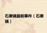 石康鎮(zhèn)最新事件（石康鎮(zhèn)）