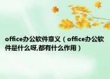 office辦公軟件意義（office辦公軟件是什么呀,都有什么作用）