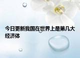 今日更新我國在世界上是第幾大經(jīng)濟(jì)體