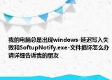 我的電腦總是出現(xiàn)windows-延遲寫入失敗和SoftupNotify.exe-文件損壞怎么辦請詳細告訴我的朋友