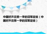 中國好聲音第一季的冠軍是誰（中國好聲音第一季的冠軍是誰）