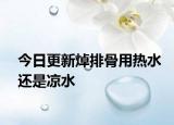 今日更新焯排骨用熱水還是涼水