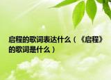 啟程的歌詞表達(dá)什么（《啟程》的歌詞是什么）