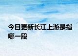今日更新長江上游是指哪一段