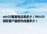 win10客服電話是多少（Win10微軟客戶服務(wù)熱線是多少）