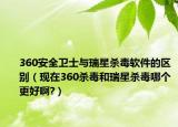 360安全衛(wèi)士與瑞星殺毒軟件的區(qū)別（現(xiàn)在360殺毒和瑞星殺毒哪個(gè)更好啊?）