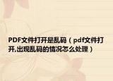 PDF文件打開是亂碼（pdf文件打開,出現(xiàn)亂碼的情況怎么處理）