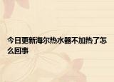 今日更新海爾熱水器不加熱了怎么回事