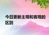 今日更新主觀和客觀的區(qū)別