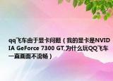 qq飛車由于顯卡問題（我的顯卡是NVIDIA GeForce 7300 GT,為什么玩QQ飛車一直畫面不流暢）