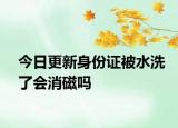 今日更新身份證被水洗了會(huì)消磁嗎