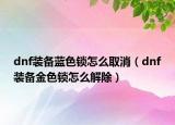 dnf裝備藍色鎖怎么取消（dnf裝備金色鎖怎么解除）