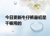 今日更新牛仔褲最初是干嘛用的