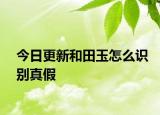 今日更新和田玉怎么識別真假